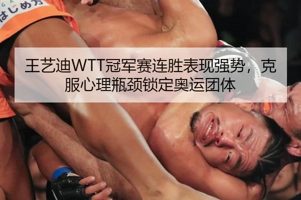 王艺迪WTT冠军赛连胜表现强势，克服心理瓶颈锁定奥运团体