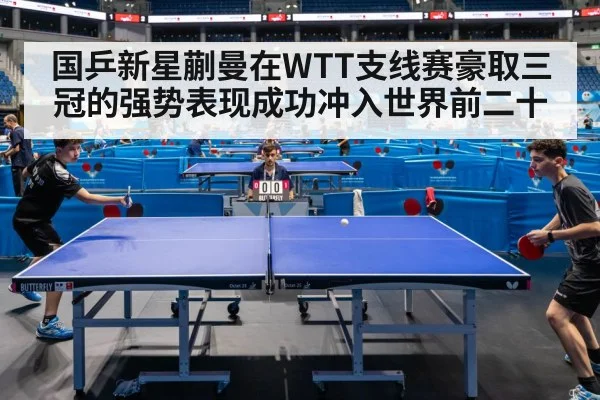 国乒新星蒯曼在WTT支线赛豪取三冠的强势表现成功冲入世界前二十