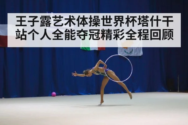 王子露艺术体操世界杯塔什干站个人全能夺冠精彩全程回顾