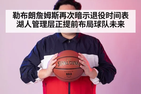 勒布朗詹姆斯再次暗示退役时间表 湖人管理层正提前布局球队未来