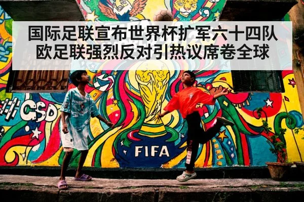 国际足联宣布世界杯扩军六十四队欧足联强烈反对引热议席卷全球