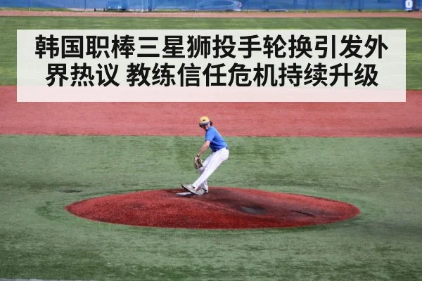 韩国职棒三星狮投手轮换引发外界热议 教练信任危机持续升级
