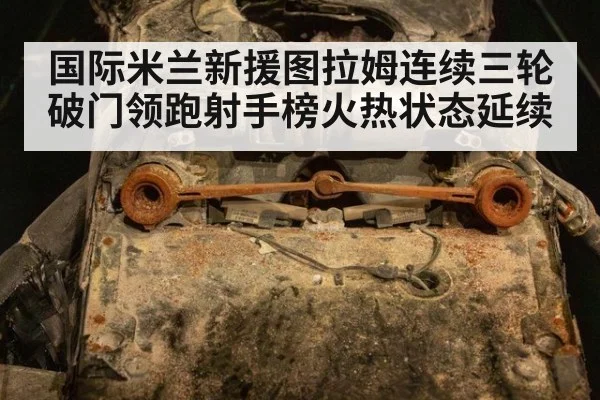 国际米兰新援图拉姆连续三轮破门领跑射手榜火热状态延续